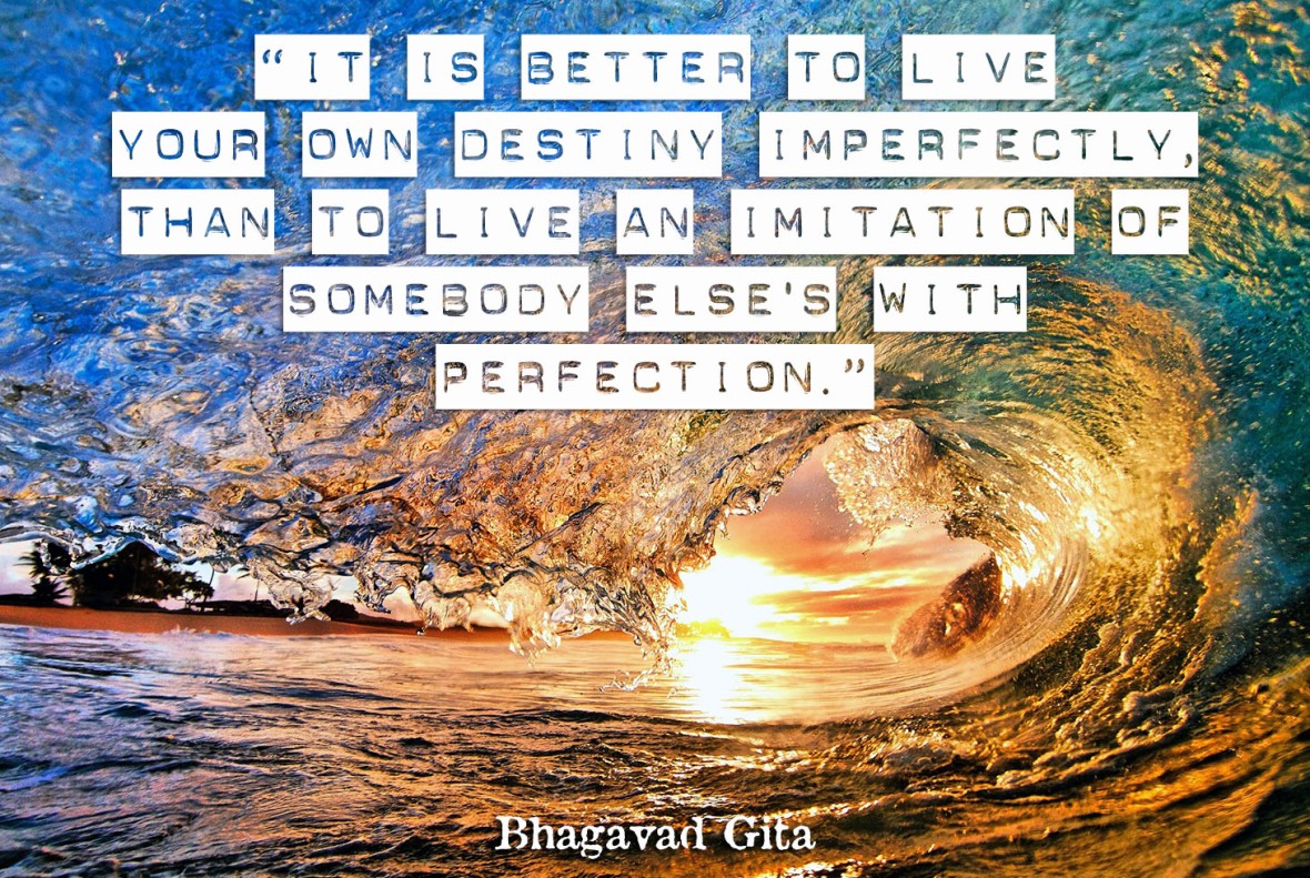 Bhagavad Gita - It is better to live your own destiny imperfectly than to live an imitation of somebody else's with perfection